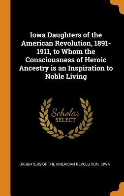 [d7aa5] !R.e.a.d! @O.n.l.i.n.e! Iowa Daughters of the American Revolution, 1891-1911, to Whom the Consciousness of Heroic Ancestry Is an Inspiration to Noble Living - Daughters of the American Revolution Io *e.P.u.b@