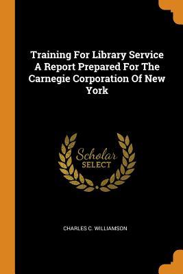 [53f4d] @R.e.a.d~ Training for Library Service a Report Prepared for the Carnegie Corporation of New York - Charles C. Williamson !PDF#