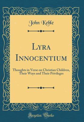 [e288d] @F.u.l.l.^ %D.o.w.n.l.o.a.d# Lyra Innocentium: Thoughts in Verse on Christian Children, Their Ways and Their Privileges (Classic Reprint) - John Keble *PDF^