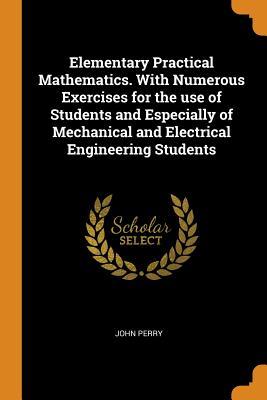[6d072] ^R.e.a.d^ !O.n.l.i.n.e^ Elementary Practical Mathematics. with Numerous Exercises for the Use of Students and Especially of Mechanical and Electrical Engineering Students - John R. Perry %e.P.u.b*