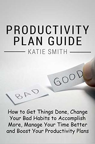[54ad3] ^Full^ ~Download~ PRODUCTIVITY PLAN GUIDE: How to get things done, change your bad habits to accomplish more, manage your time better and boost your productivity plans Improve your time management one day at a time! - Katie Smith #PDF%