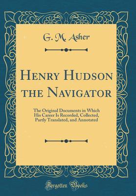 [110d4] @R.e.a.d@ Henry Hudson the Navigator: The Original Documents in Which His Career Is Recorded, Collected, Partly Translated, and Annotated (Classic Reprint) - G M Asher *e.P.u.b~