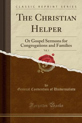 [65899] !Full~ #Download* The Christian Helper, Vol. 1: Or Gospel Sermons for Congregations and Families (Classic Reprint) - General Convention of Universalists #PDF^