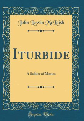 [edb8b] #Full% %Download# Iturbide: A Soldier of Mexico (Classic Reprint) - John Lewin McLeish *e.P.u.b@