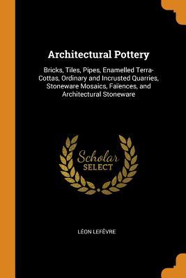 [fb7f7] *F.u.l.l.% ^D.o.w.n.l.o.a.d! Architectural Pottery: Bricks, Tiles, Pipes, Enamelled Terra-Cottas, Ordinary and Incrusted Quarries, Stoneware Mosaics, Fa�ences, and Architectural Stoneware - Leon Lefêvre ~PDF#