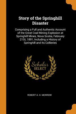 d902e] ^D.o.w.n.l.o.a.d* Story of the Springhill Disaster: Comprising a Full and Authentic Account of the Great Coal Mining Explosion at Springhill Mines, Nova Scotia, February 21st, 1891, Including a History of Springhill and Its Collieries - Robert a H Morrow !ePub#