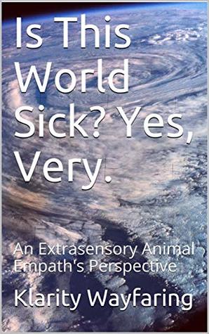 [a6d57] #R.e.a.d^ Is This World Sick? Yes, Very.: An Extrasensory Animal Empath's Perspective (L.O.V.E. wwwLivingPeach.com Book 1) - Klarity Wayfaring @PDF#