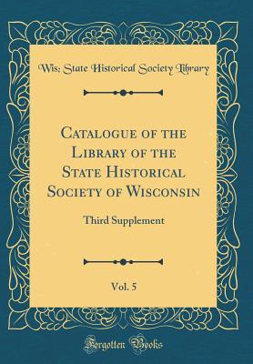 [cfc1e] @R.e.a.d* Catalogue of the Library of the State Historical Society of Wisconsin, Vol. 5: Third Supplement (Classic Reprint) - Wis State Historical Society Library !PDF^