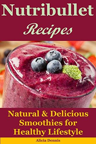 [b2462] *Read! Nutribullet Recipes: Natural & Delicious Smoothies for Healthy Lifestyle (detox recipes,smoothies for weight loss,smoothie recipes,smoothie cookbook,smoothie diet,healthy smoothie recipes) - Alicia Dennis !P.D.F*