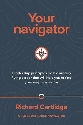 [c2460] !R.e.a.d! Your Navigator: Leadership Principles from a Military Flying Career That Will Help You to Find You Way as a Leader - Richard Cartlidge #PDF!