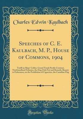 [d740f] @Full~ %Download% Speeches of C. E. Kaulbach, M. P., House of Commons, 1904: Tariff on Ships' Cables, Grand Trunk Pacific Contract, Newfoundland Fisheries, the Dog-Fish Pest and Remedy, Bounty to Fishermen, on the Prohibition of Cigarettes, the Canadian Flag - Charles Edwin Kaulbach #e.P.u.b@