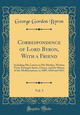 [3c9e1] *F.u.l.l.* %D.o.w.n.l.o.a.d~ Correspondence of Lord Byron, with a Friend, Vol. 3: Including His Letters to His Mother, Written from Portugal, Spain, Greece, and the Shores of the Mediterranean, in 1809, 1810 and 1811 (Classic Reprint) - Lord Byron @P.D.F%
