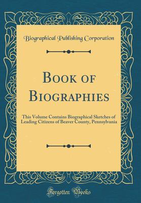 [c69ef] ~Read! ^Online* Book of Biographies: This Volume Contains Biographical Sketches of Leading Citizens of Beaver County, Pennsylvania (Classic Reprint) - Biographical Publishing Corporation @P.D.F^