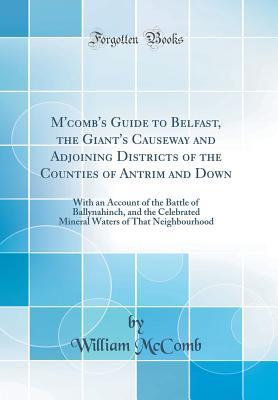 [71afc] @Full% @Download^ M'Comb's Guide to Belfast, the Giant's Causeway and Adjoining Districts of the Counties of Antrim and Down: With an Account of the Battle of Ballynahinch, and the Celebrated Mineral Waters of That Neighbourhood (Classic Reprint) - William McComb !ePub~