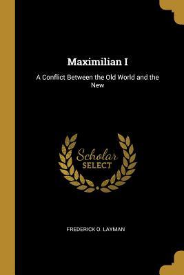 [a4410] ^F.u.l.l.^ @D.o.w.n.l.o.a.d# Maximilian I: A Conflict Between the Old World and the New - Frederick O Layman %PDF*